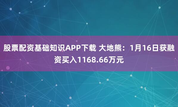 股票配资基础知识APP下载 大地熊：1月16日获融资买入1168.66万元