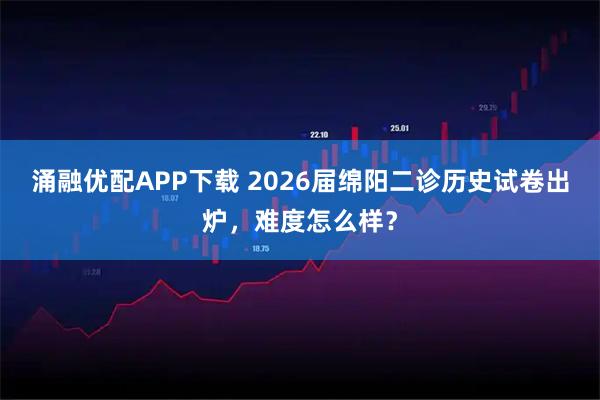 涌融优配APP下载 2026届绵阳二诊历史试卷出炉，难度怎么样？
