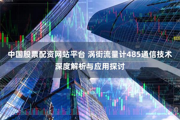 中国股票配资网站平台 涡街流量计485通信技术深度解析与应用探讨