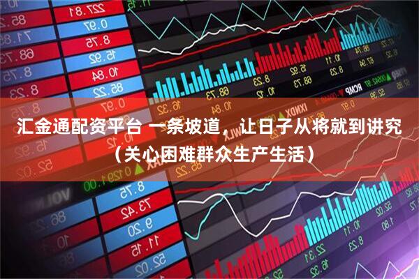 汇金通配资平台 一条坡道，让日子从将就到讲究（关心困难群众生产生活）