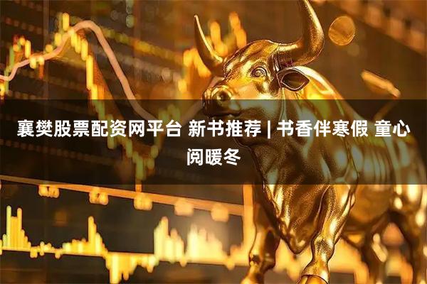 襄樊股票配资网平台 新书推荐 | 书香伴寒假 童心阅暖冬