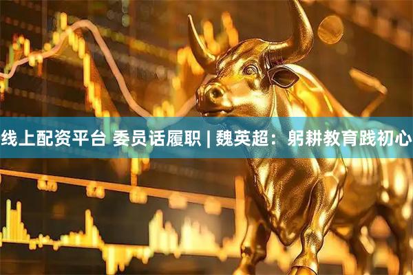 线上配资平台 委员话履职 | 魏英超：躬耕教育践初心