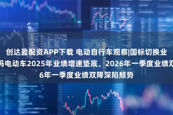 创达盈配资APP下载 电动自行车观察|国标切换业绩变脸？爱玛电动车2025年业绩增速垫底、2026年一季度业绩双降深陷颓势