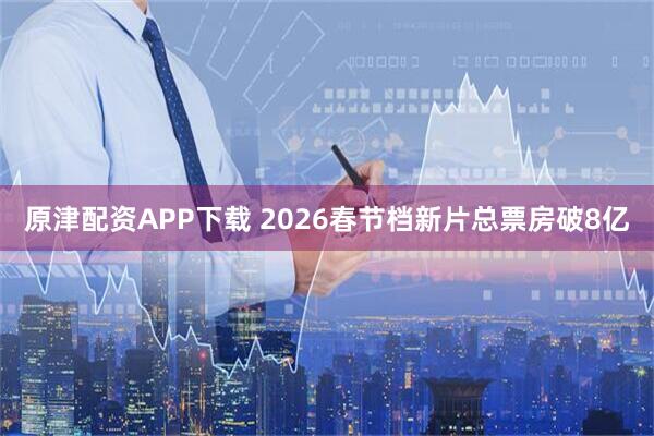 原津配资APP下载 2026春节档新片总票房破8亿
