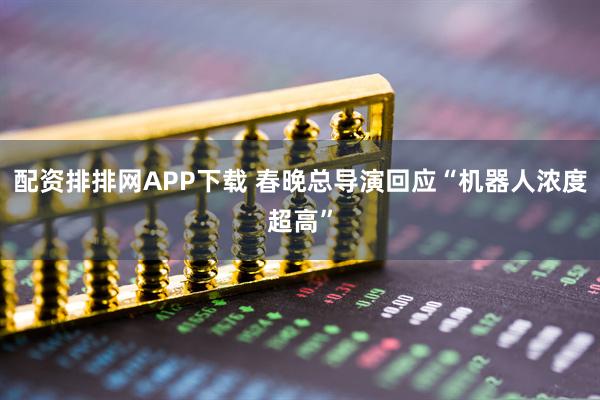 配资排排网APP下载 春晚总导演回应“机器人浓度超高”